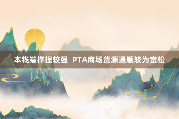本钱端撑捏较强  PTA商场货源通顺较为宽松